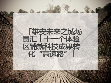 雄安未来之城场景汇丨十一个体验区铺就科技成果转化“高速路”