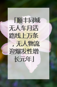 顺丰同城无人车月活路线上万条，无人物流迎爆发性增长元年