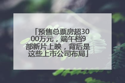 预售总票房超3000万元，端午档9部新片上映，背后是这些上市公司布局
