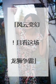 风云变幻！且看这场龙狮争霸