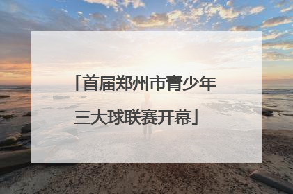 首届郑州市青少年三大球联赛开幕
