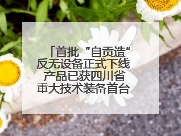 首批“自贡造”反无设备正式下线 产品已获四川省重大技术装备首台套认定