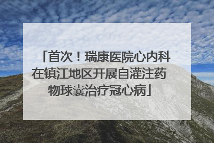 首次！瑞康医院心内科在镇江地区开展自灌注药物球囊治疗冠心病