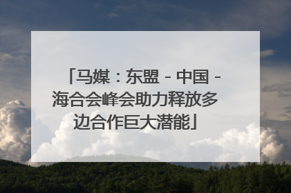 马媒：东盟－中国－海合会峰会助力释放多边合作巨大潜能
