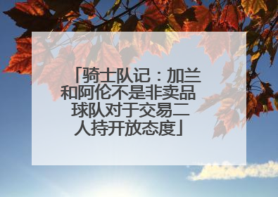 骑士队记：加兰和阿伦不是非卖品 球队对于交易二人持开放态度