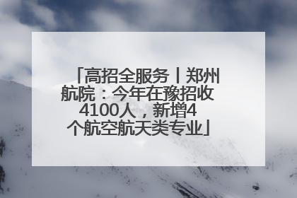高招全服务丨郑州航院：今年在豫招收4100人，新增4个航空航天类专业