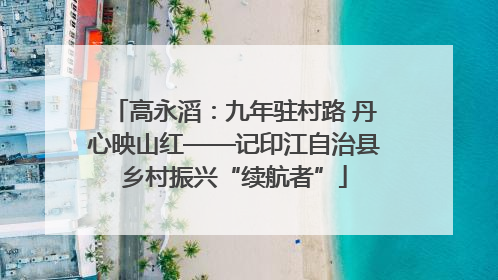 高永滔：九年驻村路 丹心映山红——记印江自治县乡村振兴“续航者”