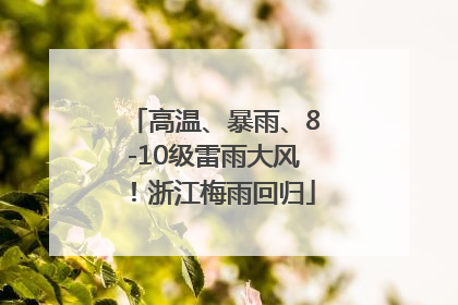 高温、暴雨、8-10级雷雨大风！浙江梅雨回归