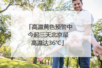 高温黄色预警中 今起三天北京最高温达36℃
