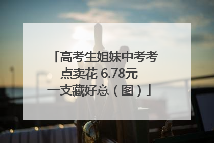 高考生姐妹中考考点卖花 6.78元一支藏好意（图）