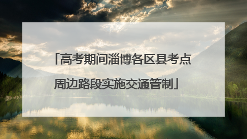 高考期间淄博各区县考点周边路段实施交通管制