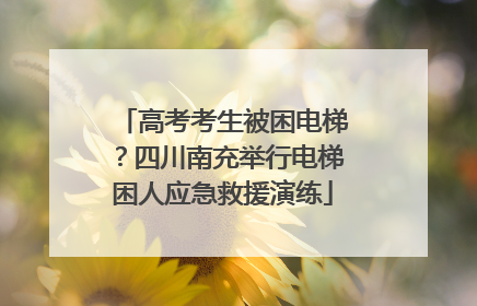高考考生被困电梯？四川南充举行电梯困人应急救援演练