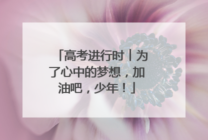 高考进行时︱为了心中的梦想，加油吧，少年！
