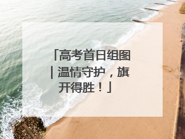 高考首日组图|温情守护,旗开得胜!