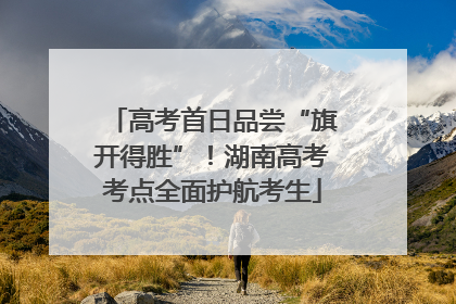 高考首日品尝“旗开得胜”！湖南高考考点全面护航考生