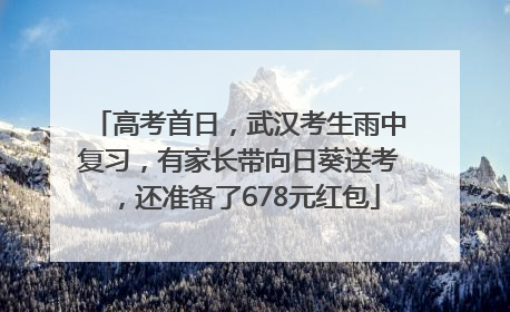 高考首日，武汉考生雨中复习，有家长带向日葵送考，还准备了678元红包