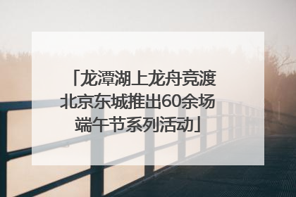 龙潭湖上龙舟竞渡 北京东城推出60余场端午节系列活动
