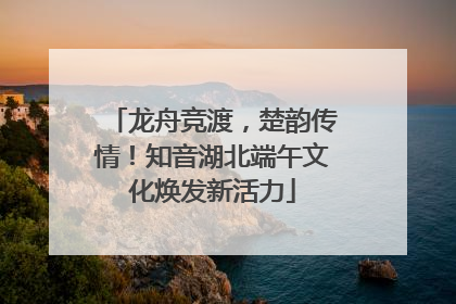 龙舟竞渡，楚韵传情！知音湖北端午文化焕发新活力