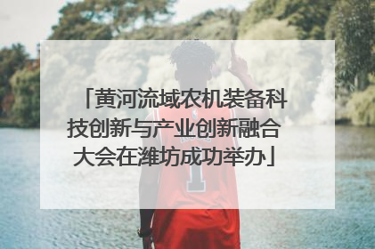 黄河流域农机装备科技创新与产业创新融合大会在潍坊成功举办