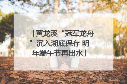 黄龙溪“冠军龙舟”沉入湖底保存 明年端午节再出水