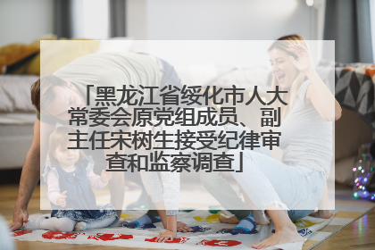 黑龙江省绥化市人大常委会原党组成员、副主任宋树生接受纪律审查和监察调查