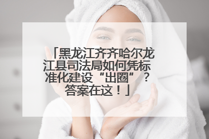 黑龙江齐齐哈尔龙江县司法局如何凭标准化建设“出圈”？答案在这！