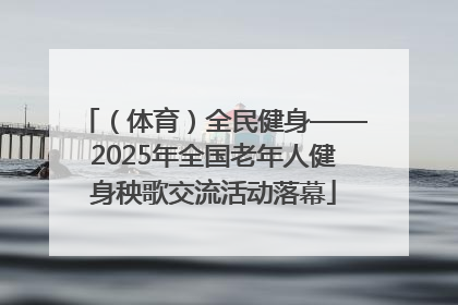 （体育）全民健身——2025年全国老年人健身秧歌交流活动落幕