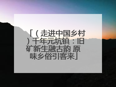 （走进中国乡村）千年元坑镇：旧矿新生融古韵 原味乡俗引客来