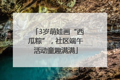 3岁萌娃画“西瓜粽”，社区端午活动童趣满满