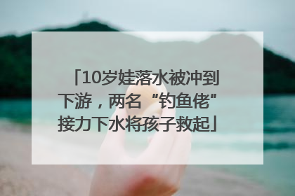 10岁娃落水被冲到下游，两名“钓鱼佬”接力下水将孩子救起