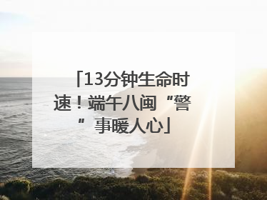 13分钟生命时速！端午八闽“警”事暖人心