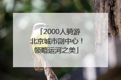 2000人骑游北京城市副中心！领略运河之美