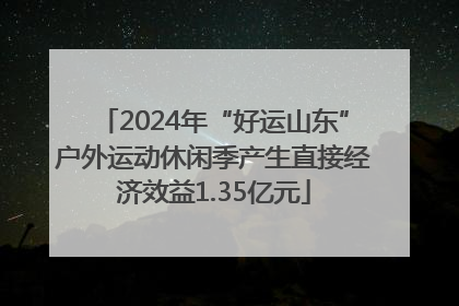 2024年“好运山东”户外运动休闲季产生直接经济效益1.35亿元