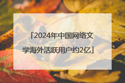 2024年中国网络文学海外活跃用户约2亿