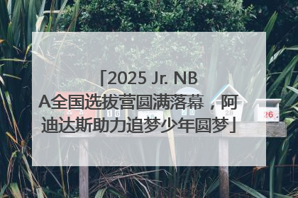 2025 Jr. NBA全国选拔营圆满落幕，阿迪达斯助力追梦少年圆梦