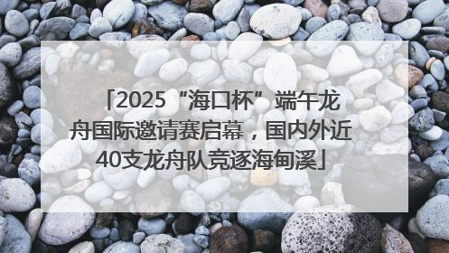 2025“海口杯”端午龙舟国际邀请赛启幕，国内外近40支龙舟队竞逐海甸溪