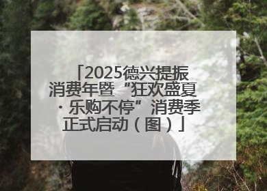 2025德兴提振消费年暨“狂欢盛夏・乐购不停”消费季正式启动（图）