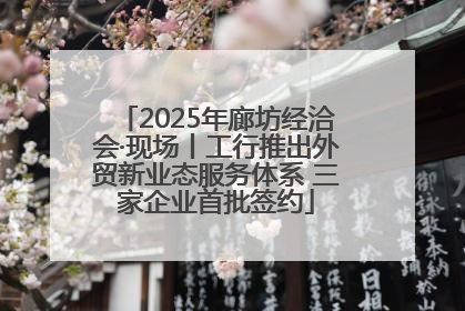 2025年廊坊经洽会·现场丨工行推出外贸新业态服务体系 三家企业首批签约