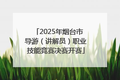 2025年烟台市导游（讲解员）职业技能竞赛决赛开赛