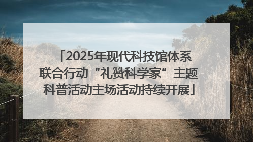 2025年现代科技馆体系联合行动“礼赞科学家”主题科普活动主场活动持续开展