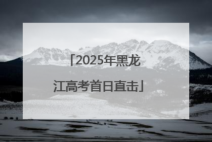 2025年黑龙江高考首日直击