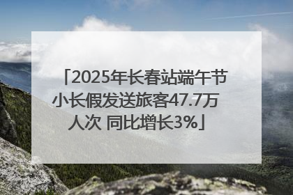 2025年长春站端午节小长假发送旅客47.7万人次 同比增长3%