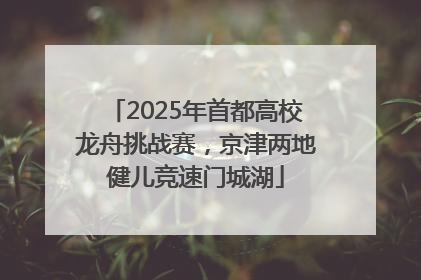 2025年首都高校龙舟挑战赛，京津两地健儿竞速门城湖