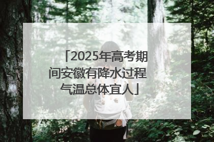 2025年高考期间安徽有降水过程 气温总体宜人