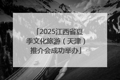 2025江西省夏季文化旅游（天津）推介会成功举办
