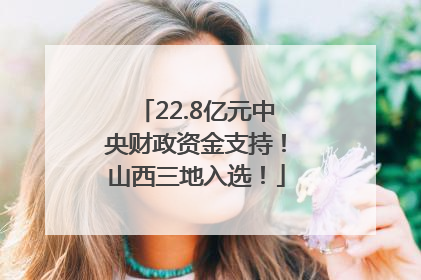 22.8亿元中央财政资金支持！山西三地入选！