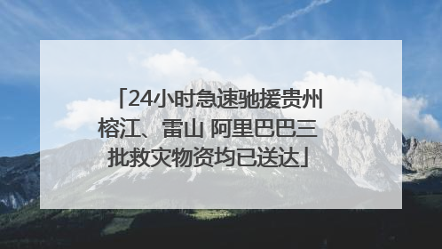 24小时急速驰援贵州榕江、雷山 阿里巴巴三批救灾物资均已送达