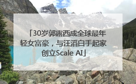 30岁郭露西成全球最年轻女富豪，与汪滔白手起家创立Scale AI