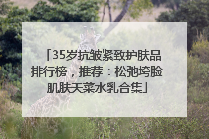 35岁抗皱紧致护肤品排行榜，推荐：松弛垮脸肌肤天菜水乳合集
