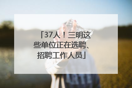 37人！三明这些单位正在选聘、招聘工作人员